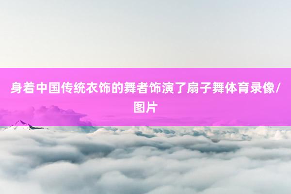 身着中国传统衣饰的舞者饰演了扇子舞体育录像/图片