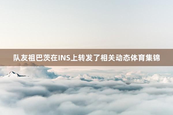 队友祖巴茨在INS上转发了相关动态体育集锦