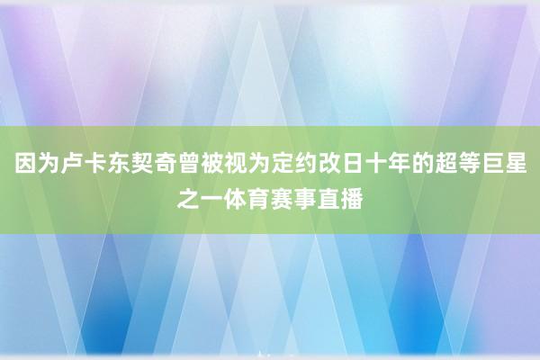 因为卢卡东契奇曾被视为定约改日十年的超等巨星之一体育赛事直播