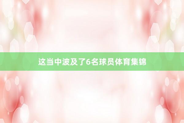 这当中波及了6名球员体育集锦