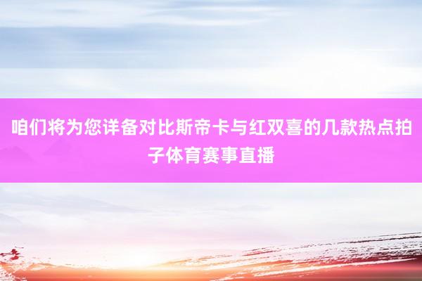 咱们将为您详备对比斯帝卡与红双喜的几款热点拍子体育赛事直播