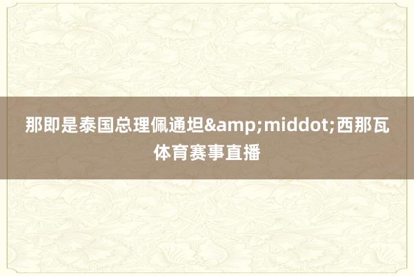 那即是泰国总理佩通坦&middot;西那瓦体育赛事直播