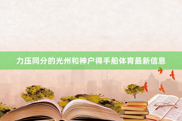 力压同分的光州和神户得手船体育最新信息