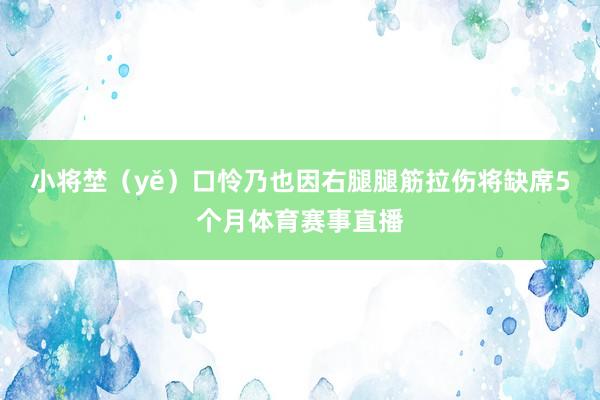 小将埜（yě）口怜乃也因右腿腿筋拉伤将缺席5个月体育赛事直播