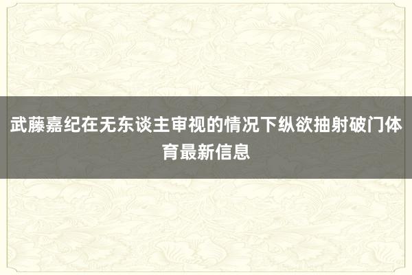 武藤嘉纪在无东谈主审视的情况下纵欲抽射破门体育最新信息
