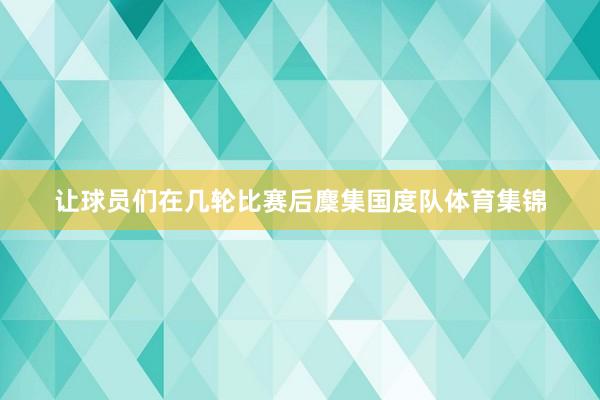 让球员们在几轮比赛后麇集国度队体育集锦
