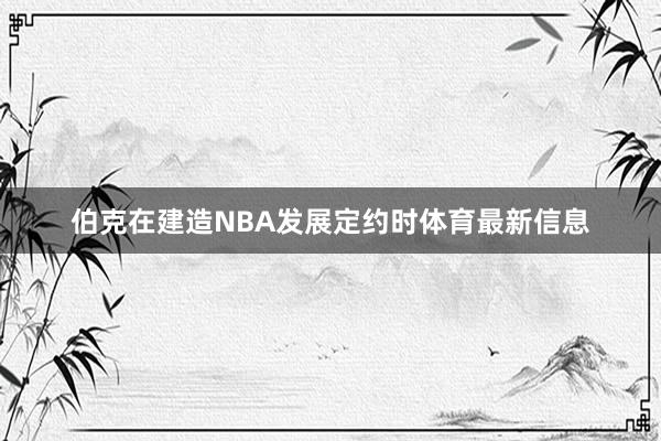 伯克在建造NBA发展定约时体育最新信息