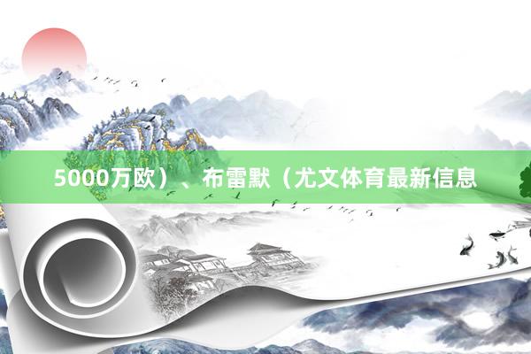 5000万欧）、布雷默（尤文体育最新信息