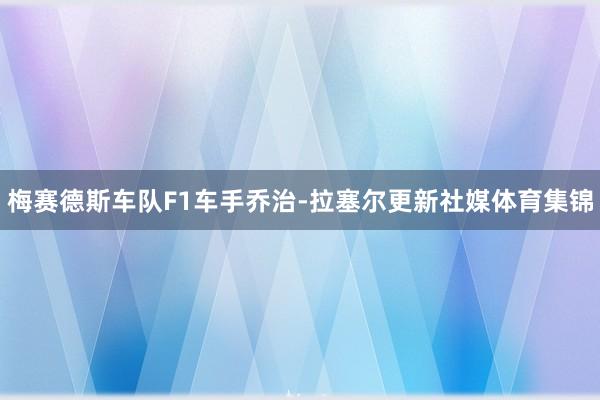 梅赛德斯车队F1车手乔治-拉塞尔更新社媒体育集锦