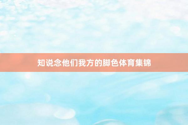 知说念他们我方的脚色体育集锦