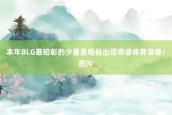 本年BLG最昭彰的少量是粗俗出现乖谬体育录像/图片