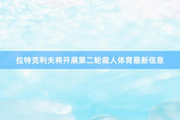 拉特克利夫将开展第二轮裁人体育最新信息