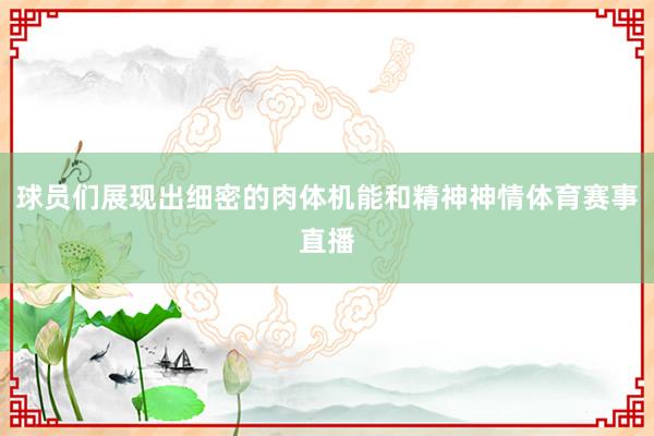球员们展现出细密的肉体机能和精神神情体育赛事直播