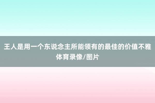 王人是用一个东说念主所能领有的最佳的价值不雅体育录像/图片