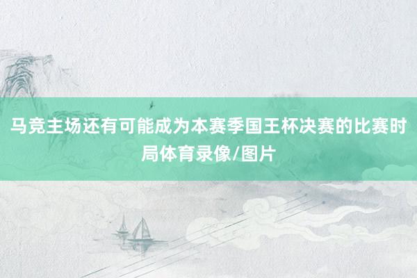 马竞主场还有可能成为本赛季国王杯决赛的比赛时局体育录像/图片