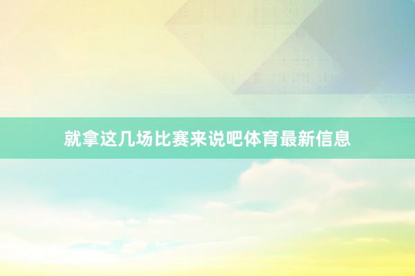就拿这几场比赛来说吧体育最新信息