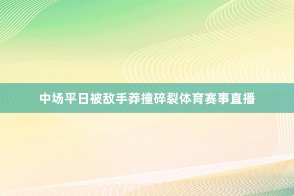 中场平日被敌手莽撞碎裂体育赛事直播