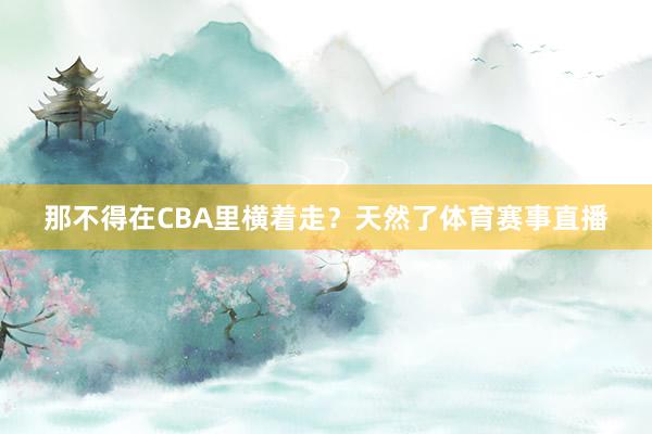 那不得在CBA里横着走？天然了体育赛事直播