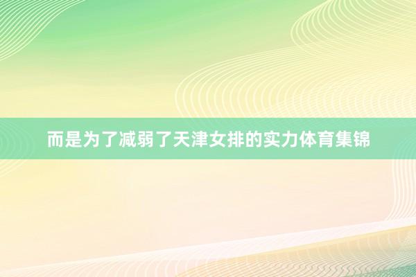 而是为了减弱了天津女排的实力体育集锦