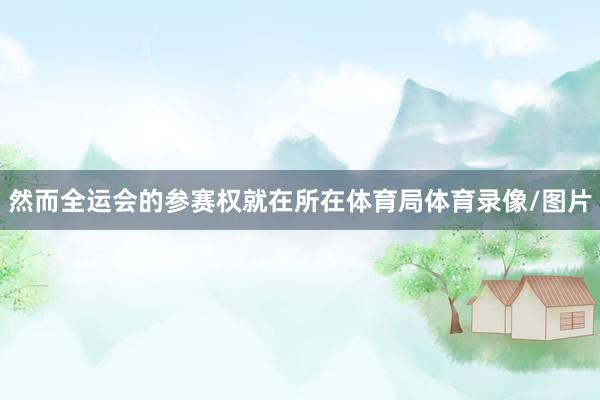 然而全运会的参赛权就在所在体育局体育录像/图片