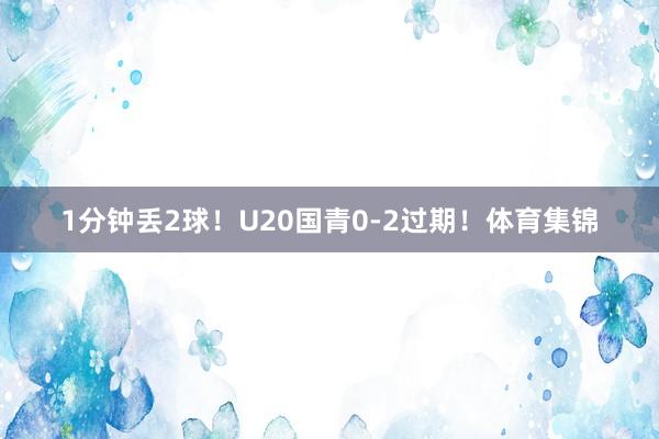 1分钟丢2球！U20国青0-2过期！体育集锦