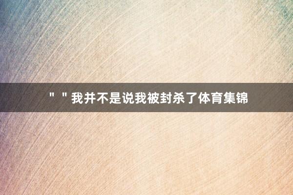 ＂＂我并不是说我被封杀了体育集锦