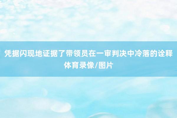 凭据闪现地证据了带领员在一审判决中冷落的诠释体育录像/图片