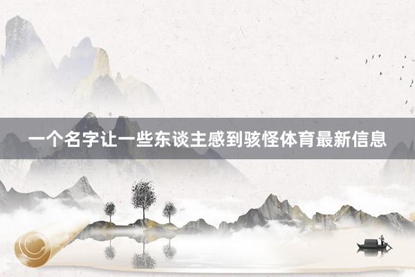 一个名字让一些东谈主感到骇怪体育最新信息