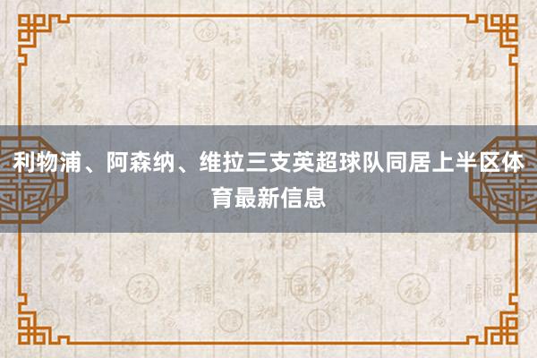 利物浦、阿森纳、维拉三支英超球队同居上半区体育最新信息