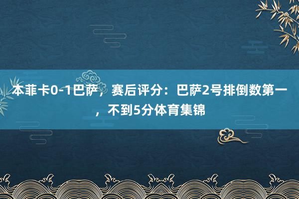 本菲卡0-1巴萨，赛后评分：巴萨2号排倒数第一，不到5分体育集锦