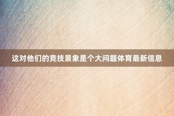 这对他们的竞技景象是个大问题体育最新信息