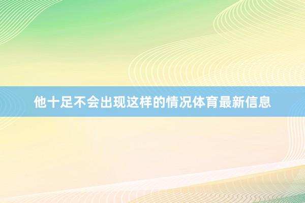 他十足不会出现这样的情况体育最新信息