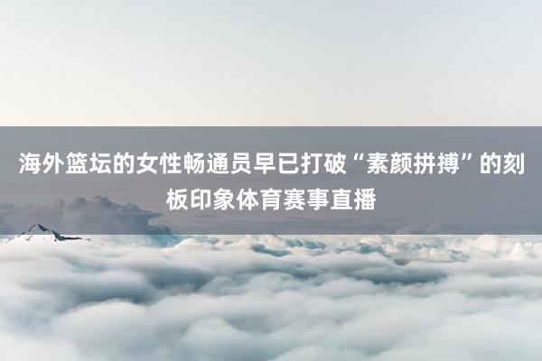 海外篮坛的女性畅通员早已打破“素颜拼搏”的刻板印象体育赛事直播