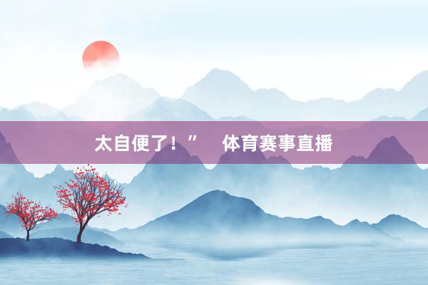 太自便了！”    体育赛事直播