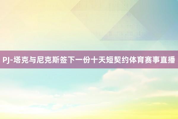 PJ-塔克与尼克斯签下一份十天短契约体育赛事直播