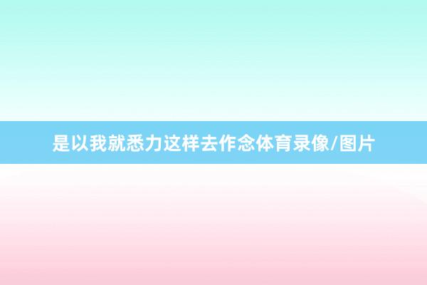 是以我就悉力这样去作念体育录像/图片