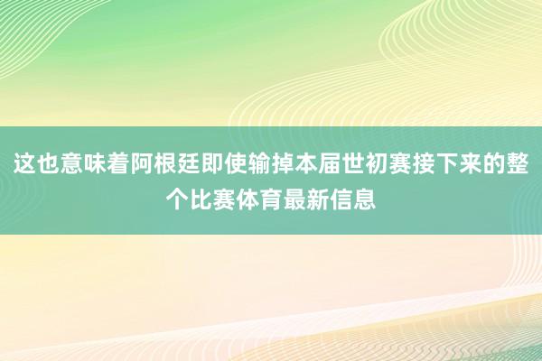 这也意味着阿根廷即使输掉本届世初赛接下来的整个比赛体育最新信息