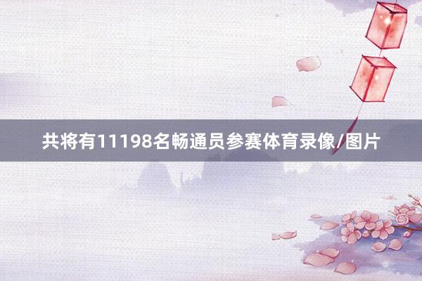 共将有11198名畅通员参赛体育录像/图片