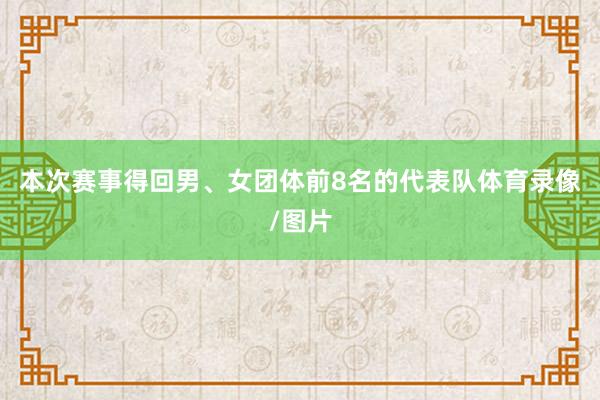 本次赛事得回男、女团体前8名的代表队体育录像/图片