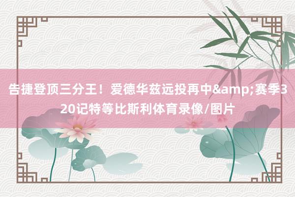 告捷登顶三分王！爱德华兹远投再中&赛季320记特等比斯利体育录像/图片