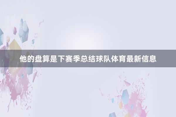 他的盘算是下赛季总结球队体育最新信息