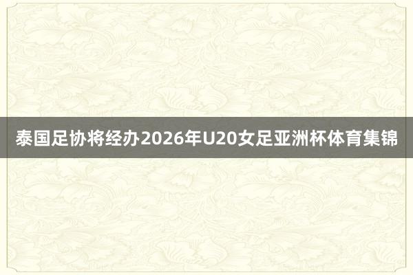 泰国足协将经办2026年U20女足亚洲杯体育集锦