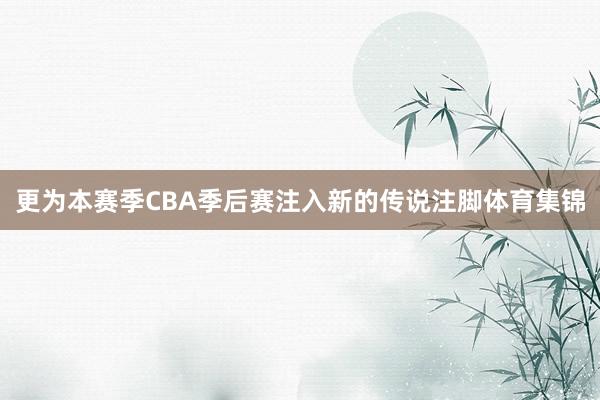 更为本赛季CBA季后赛注入新的传说注脚体育集锦