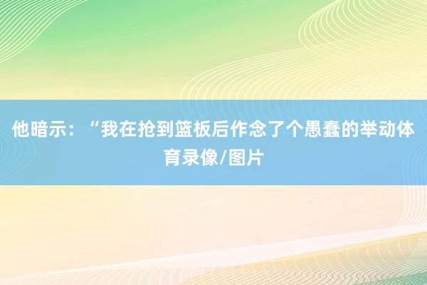 他暗示:“我在抢到篮板后作念了个愚蠢的举动体育录像/图片