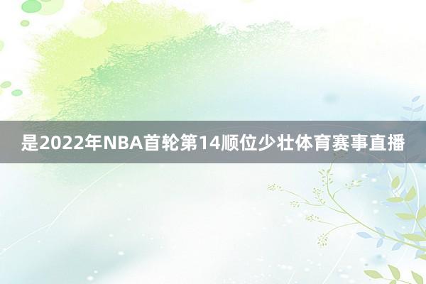是2022年NBA首轮第14顺位少壮体育赛事直播