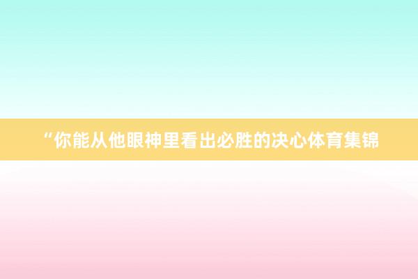 “你能从他眼神里看出必胜的决心体育集锦