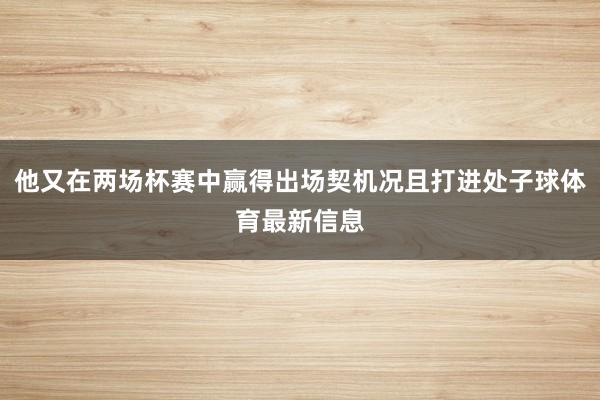他又在两场杯赛中赢得出场契机况且打进处子球体育最新信息