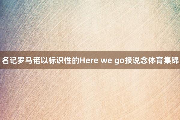 名记罗马诺以标识性的Here we go报说念体育集锦
