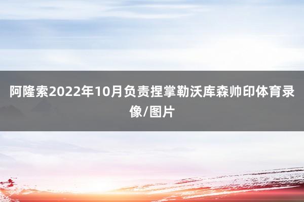 阿隆索2022年10月负责捏掌勒沃库森帅印体育录像/图片