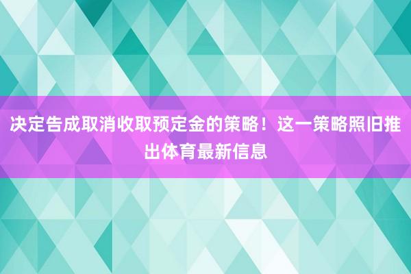 决定告成取消收取预定金的策略！这一策略照旧推出体育最新信息